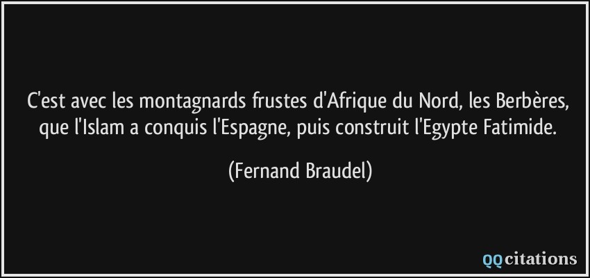 C'est avec les montagnards frustes d'Afrique du Nord, les Berbères, que l'Islam a conquis l'Espagne, puis construit l'Egypte Fatimide.  - Fernand Braudel
