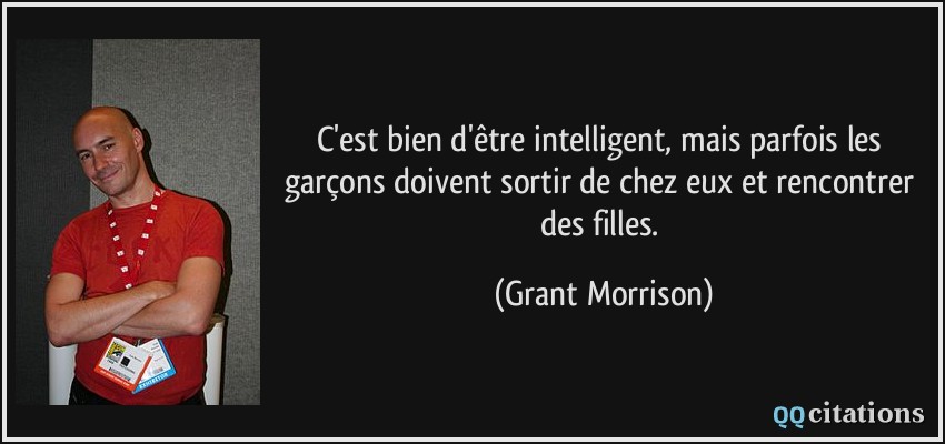 C'est bien d'être intelligent, mais parfois les garçons doivent sortir de chez eux et rencontrer des filles.  - Grant Morrison
