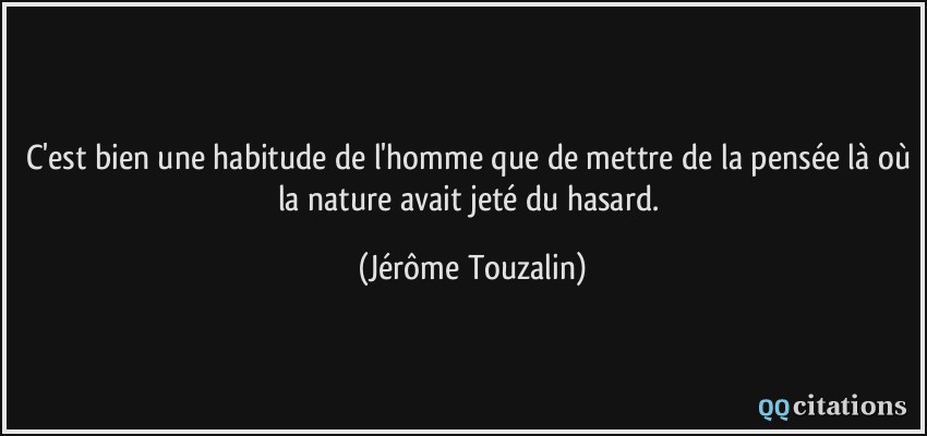 C'est bien une habitude de l'homme que de mettre de la pensée là où la nature avait jeté du hasard.  - Jérôme Touzalin
