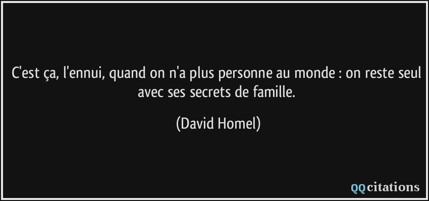 C'est ça, l'ennui, quand on n'a plus personne au monde : on reste seul avec ses secrets de famille.  - David Homel