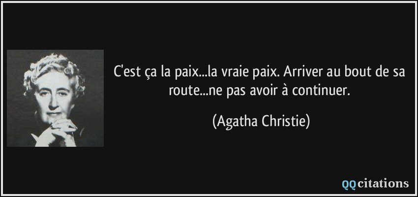 C'est ça la paix...la vraie paix. Arriver au bout de sa route...ne pas avoir à continuer.  - Agatha Christie