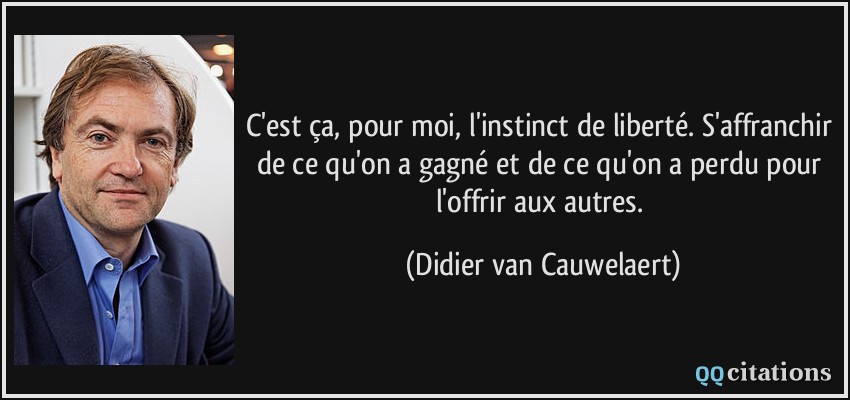 C'est ça, pour moi, l'instinct de liberté. S'affranchir de ce qu'on a gagné et de ce qu'on a perdu pour l'offrir aux autres.  - Didier van Cauwelaert
