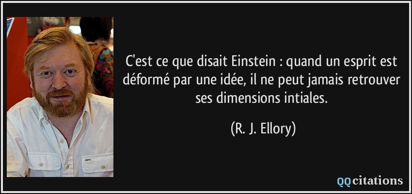 C'est ce que disait Einstein : quand un esprit est déformé par une idée, il ne peut jamais retrouver ses dimensions intiales.  - R. J. Ellory