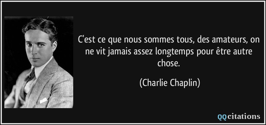 C'est ce que nous sommes tous, des amateurs, on ne vit jamais assez longtemps pour être autre chose.  - Charlie Chaplin