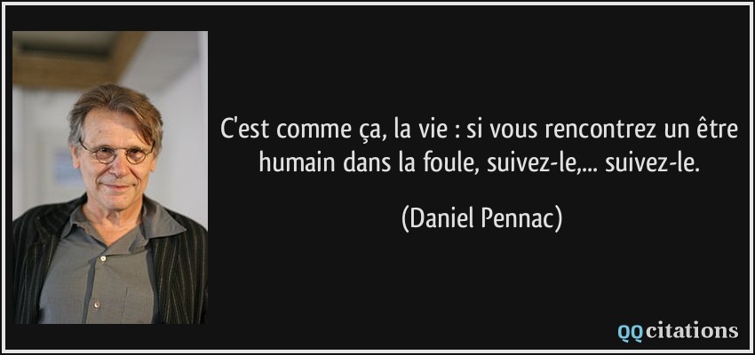 C'est comme ça, la vie : si vous rencontrez un être humain dans la foule, suivez-le,... suivez-le.  - Daniel Pennac