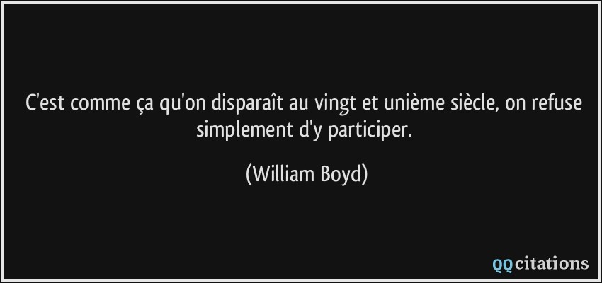 C'est comme ça qu'on disparaît au vingt et unième siècle, on refuse simplement d'y participer.  - William Boyd