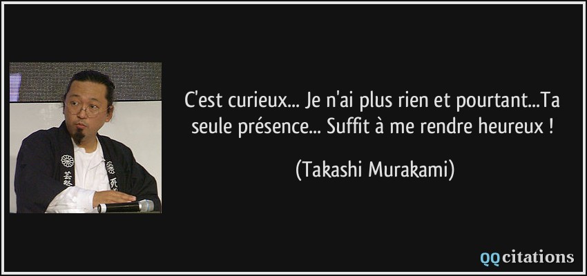 C'est curieux... Je n'ai plus rien et pourtant...Ta seule présence... Suffit à me rendre heureux !  - Takashi Murakami