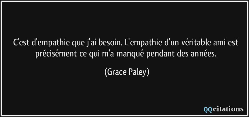 C'est d'empathie que j'ai besoin. L'empathie d'un véritable ami est précisément ce qui m'a manqué pendant des années.  - Grace Paley