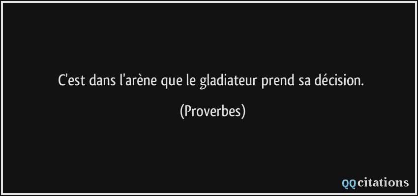 C'est dans l'arène que le gladiateur prend sa décision.  - Proverbes