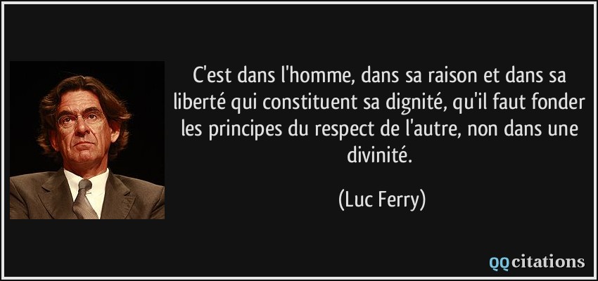 C'est dans l'homme, dans sa raison et dans sa liberté qui constituent sa dignité, qu'il faut fonder les principes du respect de l'autre, non dans une divinité.  - Luc Ferry