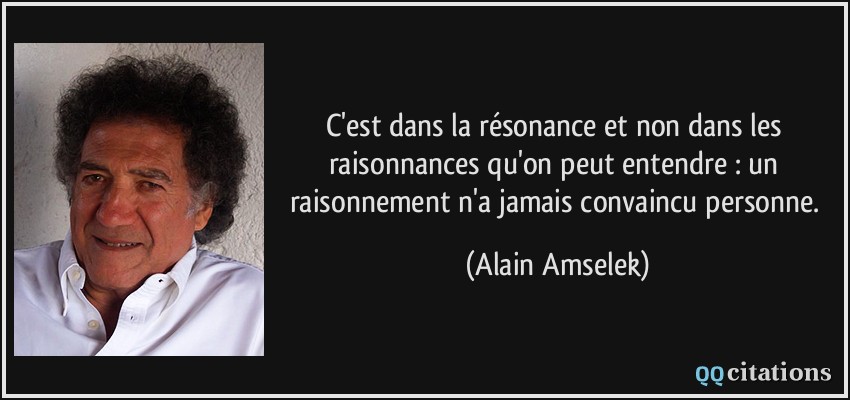 C'est dans la résonance et non dans les raisonnances qu'on peut entendre : un raisonnement n'a jamais convaincu personne.  - Alain Amselek