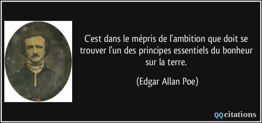 C'est dans le mépris de l'ambition que doit se trouver l'un des principes essentiels du bonheur sur la terre.  - Edgar Allan Poe