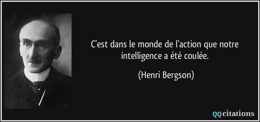 C'est dans le monde de l'action que notre intelligence a été coulée.  - Henri Bergson