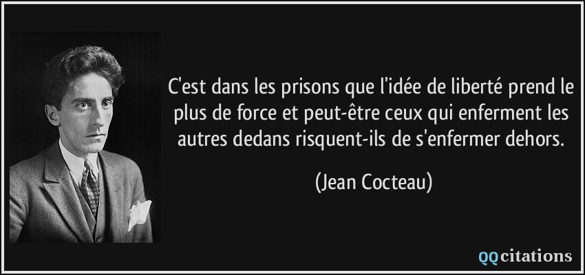 C'est dans les prisons que l'idée de liberté prend le plus de force et peut-être ceux qui enferment les autres dedans risquent-ils de s'enfermer dehors.  - Jean Cocteau