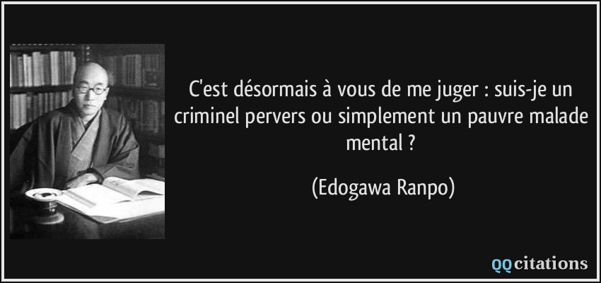 C'est désormais à vous de me juger : suis-je un criminel pervers ou simplement un pauvre malade mental ?  - Edogawa Ranpo