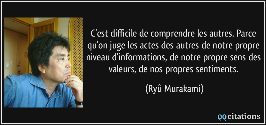 C'est difficile de comprendre les autres. Parce qu'on juge les actes des autres de notre propre niveau d'informations, de notre propre sens des valeurs, de nos propres sentiments.  - Ryû Murakami