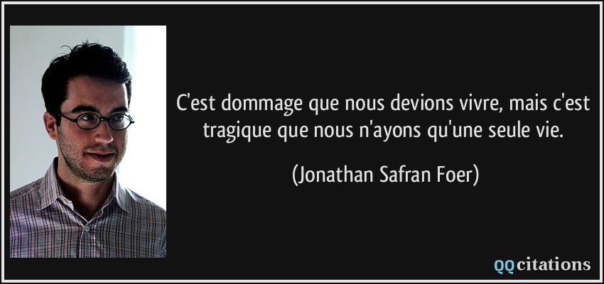 C'est dommage que nous devions vivre, mais c'est tragique que nous n'ayons qu'une seule vie.  - Jonathan Safran Foer