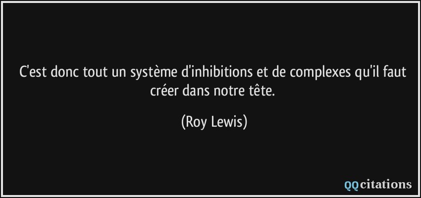 C'est donc tout un système d'inhibitions et de complexes qu'il faut créer dans notre tête.  - Roy Lewis