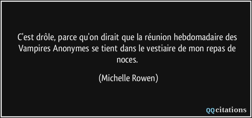 C'est drôle, parce qu'on dirait que la réunion hebdomadaire des Vampires Anonymes se tient dans le vestiaire de mon repas de noces.  - Michelle Rowen