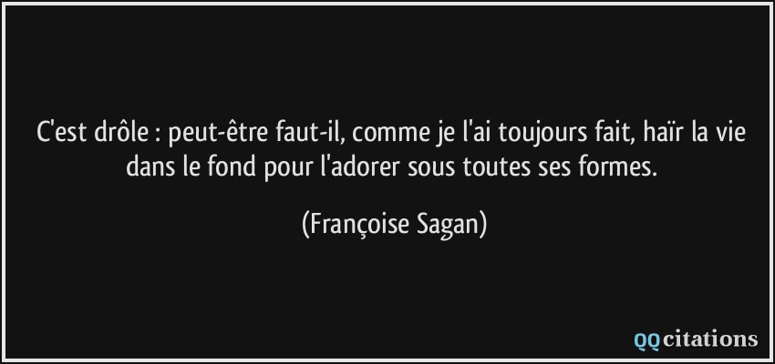 C'est drôle : peut-être faut-il, comme je l'ai toujours fait, haïr la vie dans le fond pour l'adorer sous toutes ses formes.  - Françoise Sagan