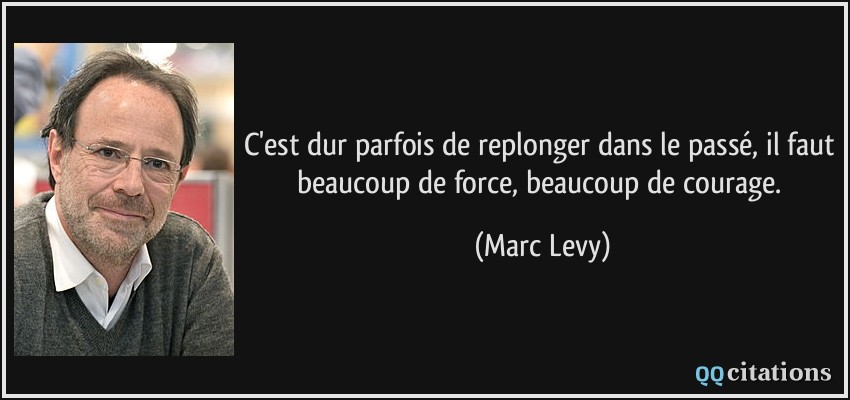 C'est dur parfois de replonger dans le passé, il faut beaucoup de force, beaucoup de courage.  - Marc Levy