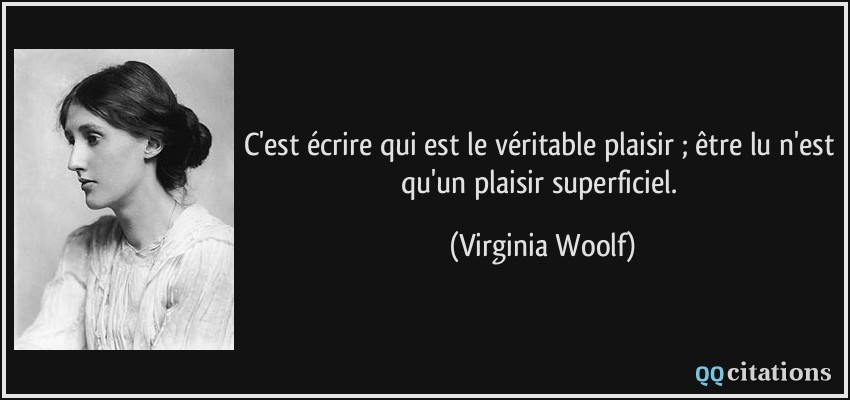 C'est écrire qui est le véritable plaisir ; être lu n'est qu'un plaisir superficiel.  - Virginia Woolf