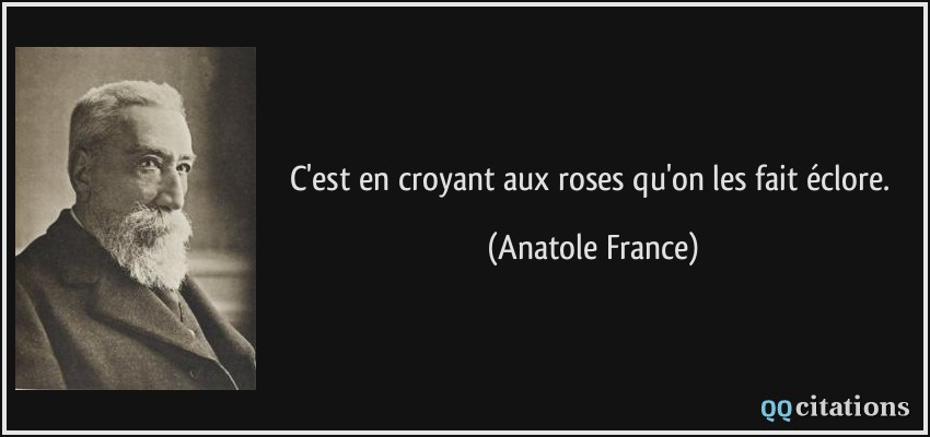 C'est en croyant aux roses qu'on les fait éclore.  - Anatole France