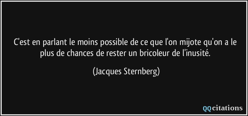 C'est en parlant le moins possible de ce que l'on mijote qu'on a le plus de chances de rester un bricoleur de l'inusité.  - Jacques Sternberg