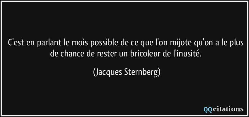 C'est en parlant le mois possible de ce que l'on mijote qu'on a le plus de chance de rester un bricoleur de l'inusité.  - Jacques Sternberg