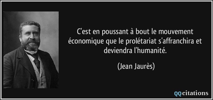 C'est en poussant à bout le mouvement économique que le prolétariat s'affranchira et deviendra l'humanité.  - Jean Jaurès