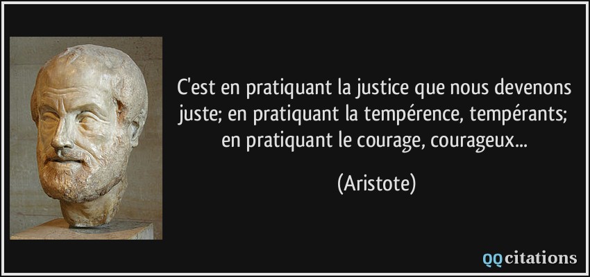 C'est en pratiquant la justice que nous devenons juste; en pratiquant la tempérence, tempérants; en pratiquant le courage, courageux...  - Aristote