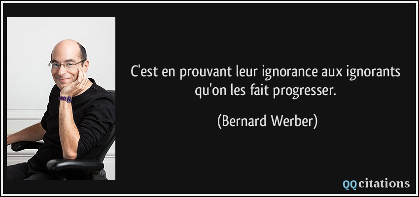 C'est en prouvant leur ignorance aux ignorants qu'on les fait progresser.  - Bernard Werber