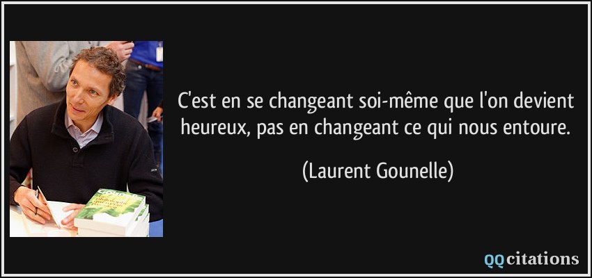C'est en se changeant soi-même que l'on devient heureux, pas en changeant ce qui nous entoure.  - Laurent Gounelle