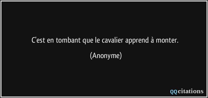 C'est en tombant que le cavalier apprend à monter.  - Anonyme