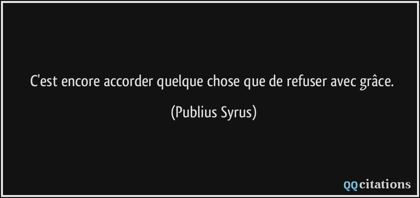 C'est encore accorder quelque chose que de refuser avec grâce.  - Publius Syrus