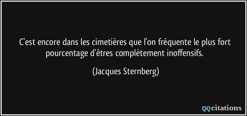 C'est encore dans les cimetières que l'on fréquente le plus fort pourcentage d'êtres complètement inoffensifs.  - Jacques Sternberg