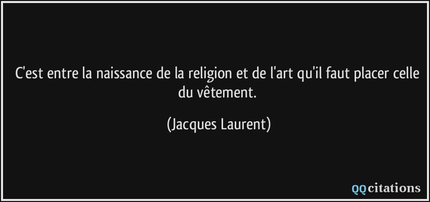 C'est entre la naissance de la religion et de l'art qu'il faut placer celle du vêtement.  - Jacques Laurent