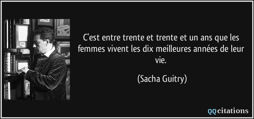 C'est entre trente et trente et un ans que les femmes vivent les dix meilleures années de leur vie.  - Sacha Guitry