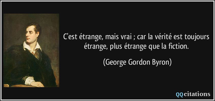 C'est étrange, mais vrai ; car la vérité est toujours étrange, plus étrange que la fiction.  - George Gordon Byron