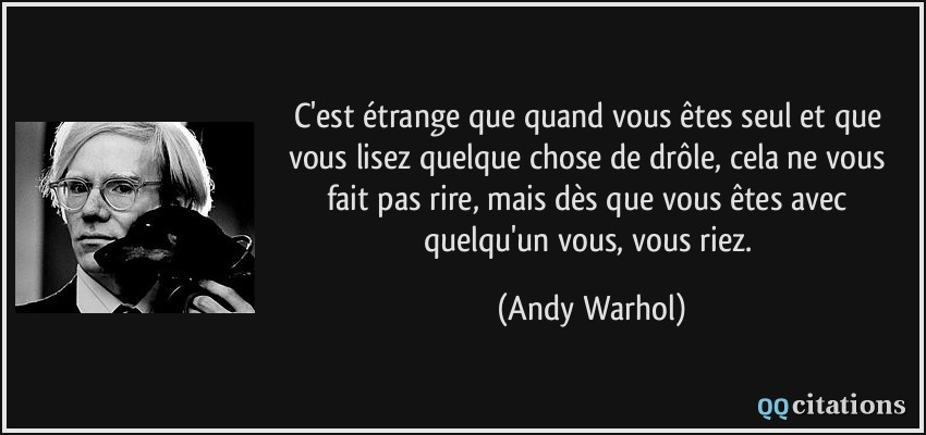C'est étrange que quand vous êtes seul et que vous lisez quelque chose de drôle, cela ne vous fait pas rire, mais dès que vous êtes avec quelqu'un vous, vous riez.  - Andy Warhol