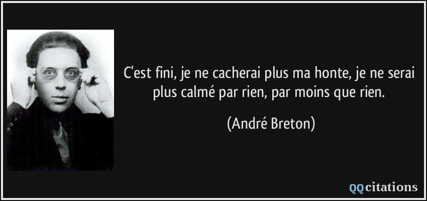 C'est fini, je ne cacherai plus ma honte, je ne serai plus calmé par rien, par moins que rien.  - André Breton
