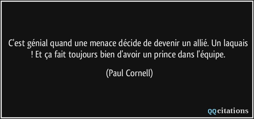 C'est génial quand une menace décide de devenir un allié. Un laquais ! Et ça fait toujours bien d'avoir un prince dans l'équipe.  - Paul Cornell