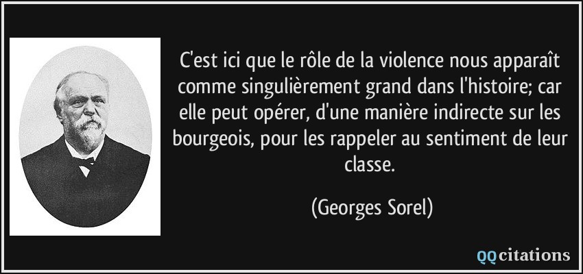 C'est ici que le rôle de la violence nous apparaît comme singulièrement grand dans l'histoire; car elle peut opérer, d'une manière indirecte sur les bourgeois, pour les rappeler au sentiment de leur classe.  - Georges Sorel