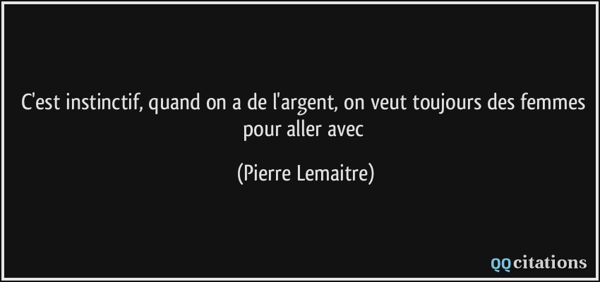 C'est instinctif, quand on a de l'argent, on veut toujours des femmes pour aller avec  - Pierre Lemaitre