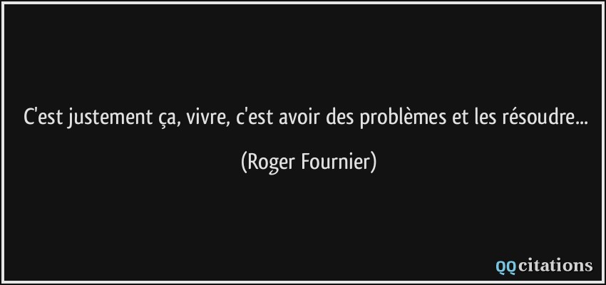 C'est justement ça, vivre, c'est avoir des problèmes et les résoudre...  - Roger Fournier