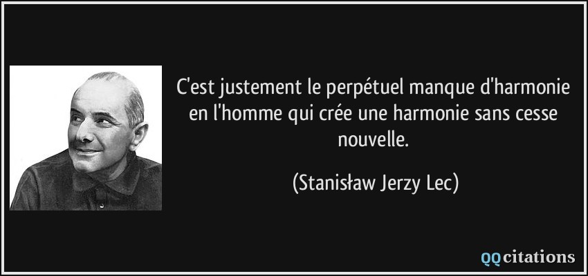 C'est justement le perpétuel manque d'harmonie en l'homme qui crée une harmonie sans cesse nouvelle.  - Stanisław Jerzy Lec