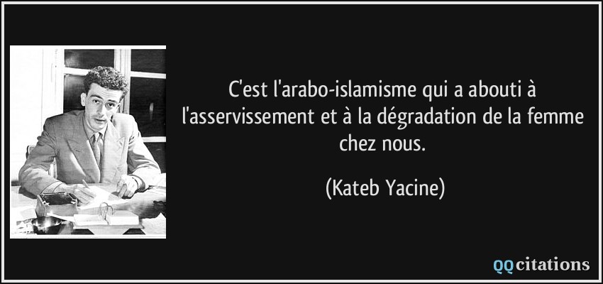 C'est l'arabo-islamisme qui a abouti à l'asservissement et à la dégradation de la femme chez nous.  - Kateb Yacine