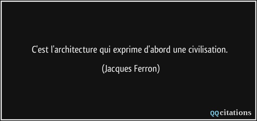 C'est l'architecture qui exprime d'abord une civilisation.  - Jacques Ferron