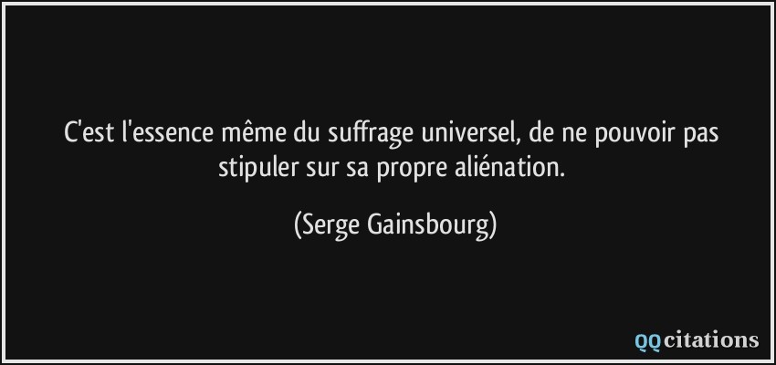C'est l'essence même du suffrage universel, de ne pouvoir pas stipuler sur sa propre aliénation.  - Serge Gainsbourg