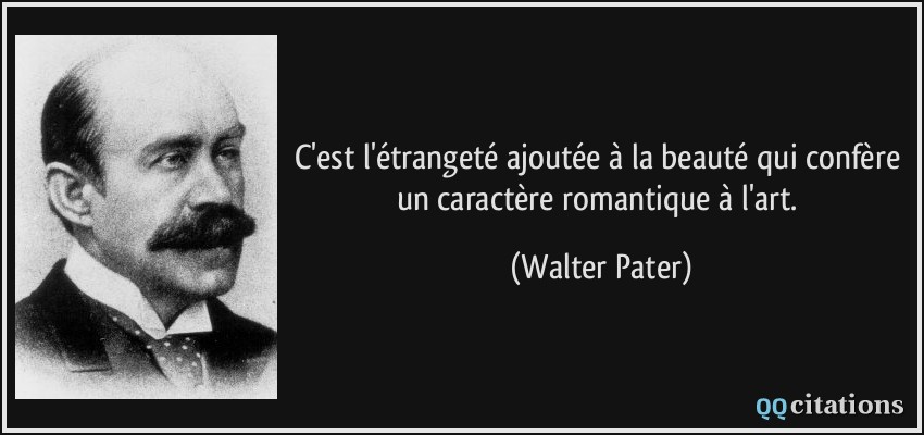 C'est l'étrangeté ajoutée à la beauté qui confère un caractère romantique à l'art.  - Walter Pater